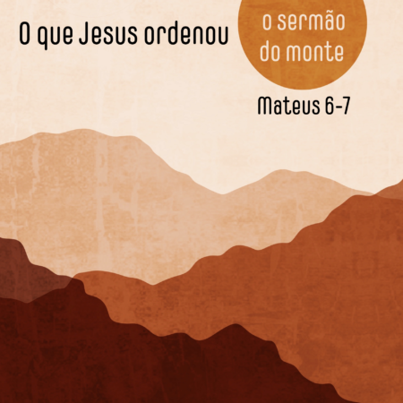 O que Jesus ordenou: Os ensinos finais do sermão do monte (Mt 6—7)